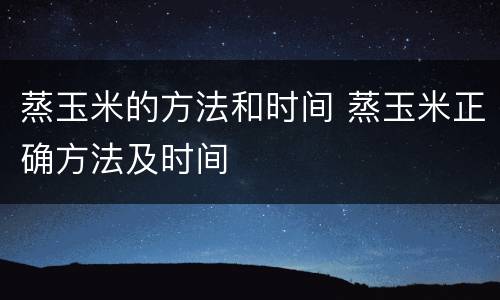 蒸玉米的方法和时间 蒸玉米正确方法及时间