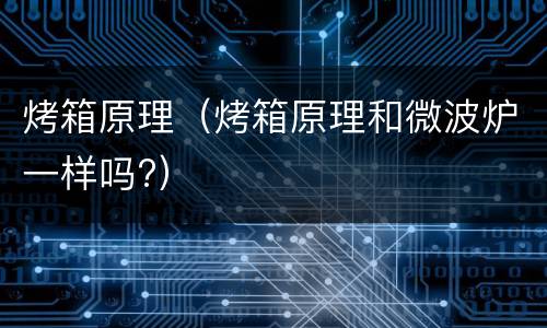 烤箱原理（烤箱原理和微波炉一样吗?）