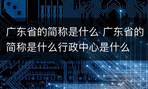 广东省的简称是什么 广东省的简称是什么行政中心是什么