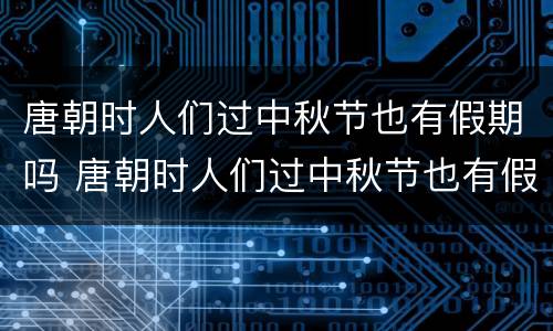 唐朝时人们过中秋节也有假期吗 唐朝时人们过中秋节也有假期吗蚂蚁庄园