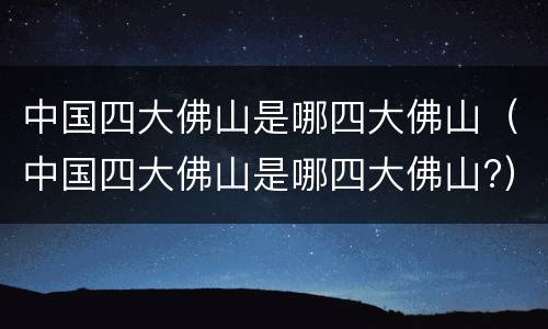 中国四大佛山是哪四大佛山（中国四大佛山是哪四大佛山?）