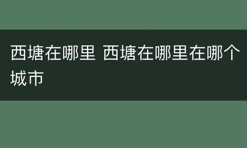 西塘在哪里 西塘在哪里在哪个城市