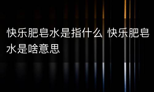 快乐肥皂水是指什么 快乐肥皂水是啥意思