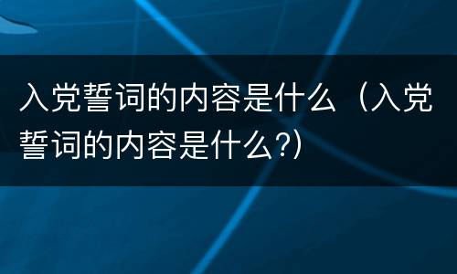 入党誓词的内容是什么（入党誓词的内容是什么?）