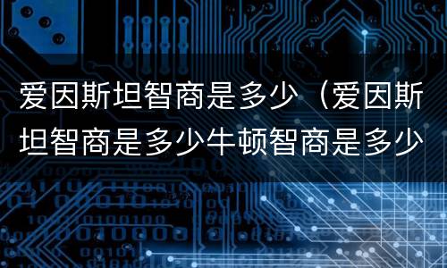 爱因斯坦智商是多少(爱因斯坦智商是多少牛顿智商是多少)