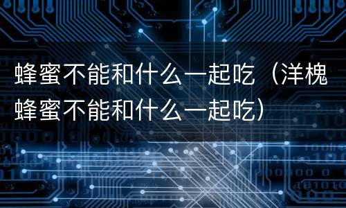 蜂蜜不能和什么一起吃（洋槐蜂蜜不能和什么一起吃）