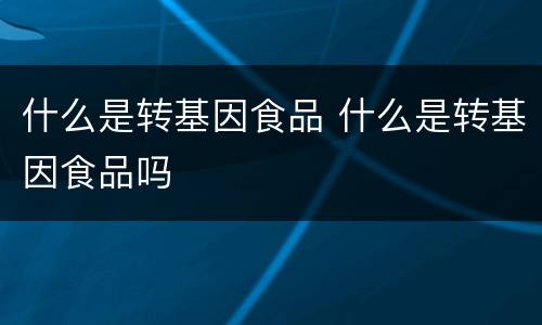什么是转基因食品 什么是转基因食品吗