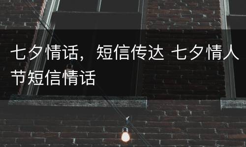 七夕情话，短信传达 七夕情人节短信情话