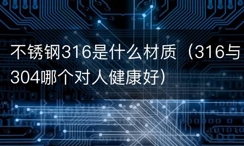 不锈钢316是什么材质(316与304哪个对人健康好)