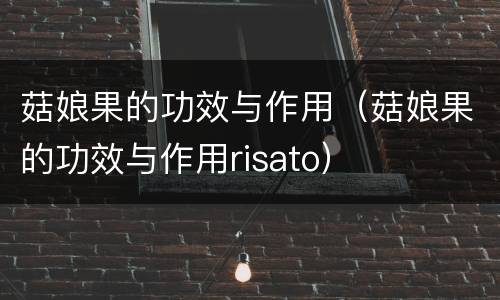 菇娘果的功效与作用（菇娘果的功效与作用risato）