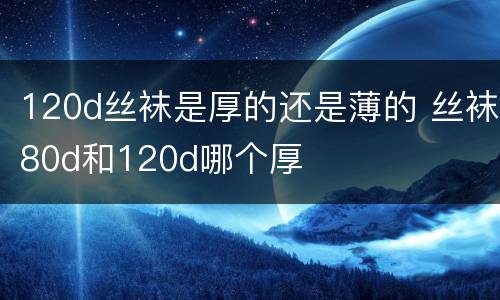 120d丝袜是厚的还是薄的 丝袜80d和120d哪个厚