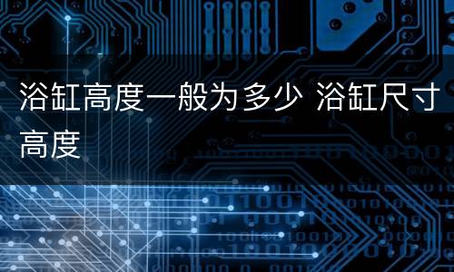 浴缸高度一般为多少 浴缸尺寸高度