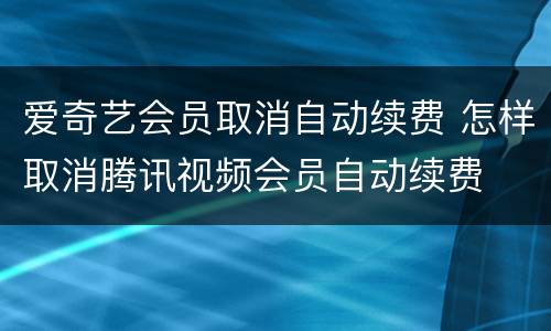 爱奇艺会员取消自动续费 怎样取消腾讯视频会员自动续费