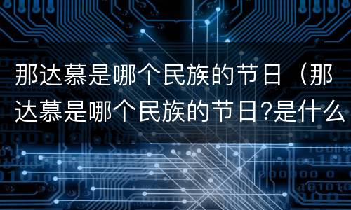 那达慕是哪个民族的节日（那达慕是哪个民族的节日?是什么时候?）