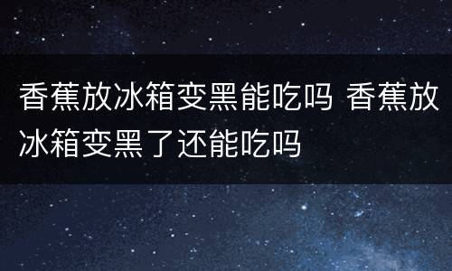 香蕉放冰箱变黑能吃吗 香蕉放冰箱变黑了还能吃吗