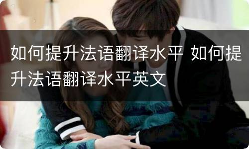 如何提升法语翻译水平 如何提升法语翻译水平英文