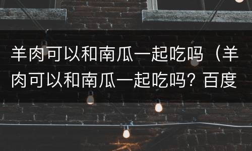 羊肉可以和南瓜一起吃吗（羊肉可以和南瓜一起吃吗? 百度网盘）