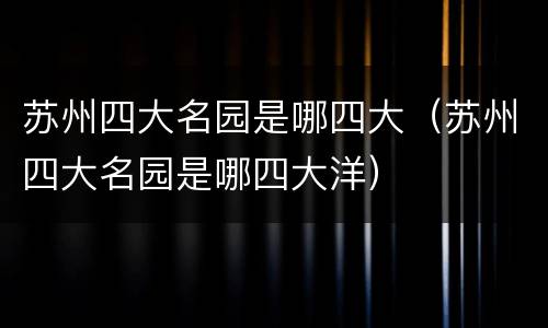 苏州四大名园是哪四大（苏州四大名园是哪四大洋）