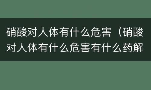 硝酸对人体有什么危害（硝酸对人体有什么危害有什么药解）