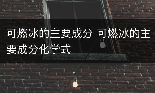 可燃冰的主要成分 可燃冰的主要成分化学式
