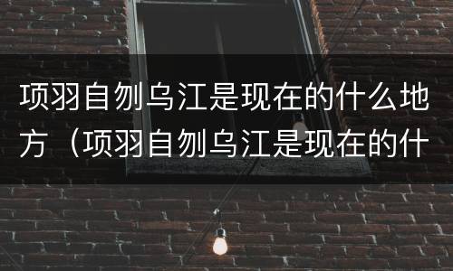 项羽自刎乌江是现在的什么地方（项羽自刎乌江是现在的什么地方随州）