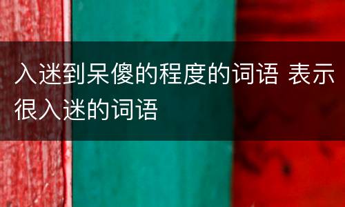 入迷到呆傻的程度的词语 表示很入迷的词语