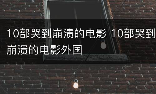 10部哭到崩溃的电影 10部哭到崩溃的电影外国