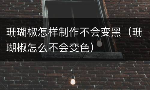 珊瑚椒怎样制作不会变黑（珊瑚椒怎么不会变色）