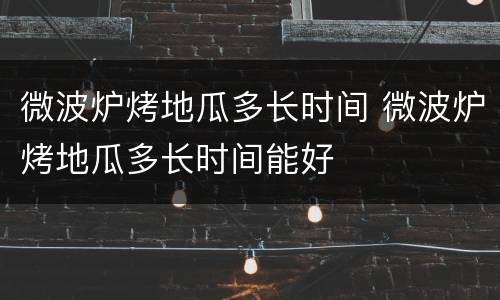 微波炉烤地瓜多长时间 微波炉烤地瓜多长时间能好