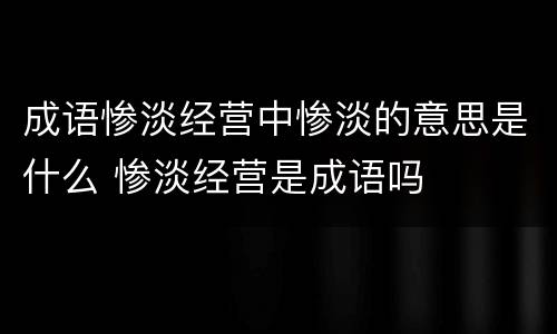 成语惨淡经营中惨淡的意思是什么 惨淡经营是成语吗