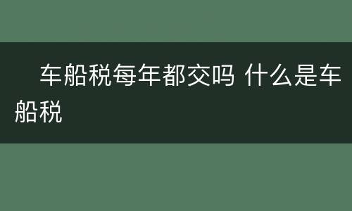 ​车船税每年都交吗 什么是车船税