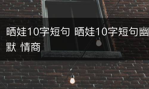 晒娃10字短句 晒娃10字短句幽默 情商