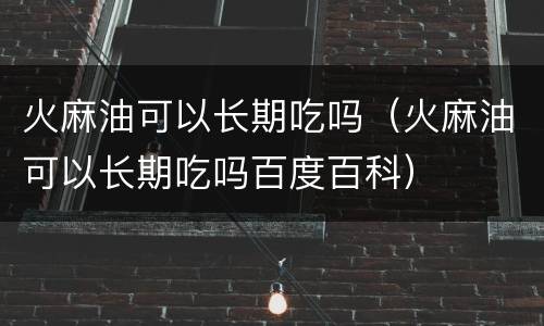 火麻油可以长期吃吗（火麻油可以长期吃吗百度百科）