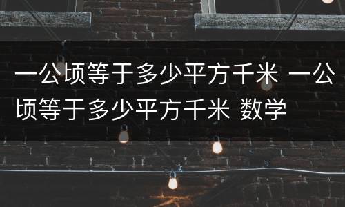 一公顷等于多少平方千米 一公顷等于多少平方千米 数学