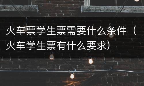 火车票学生票需要什么条件（火车学生票有什么要求）