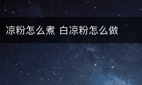 凉粉怎么煮 白凉粉怎么做