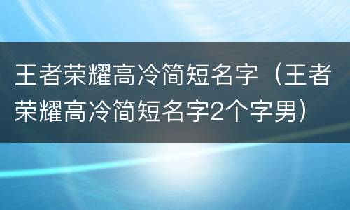 王者荣耀高冷简短名字（王者荣耀高冷简短名字2个字男）