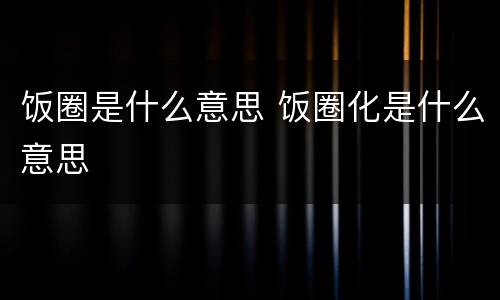 饭圈是什么意思 饭圈化是什么意思