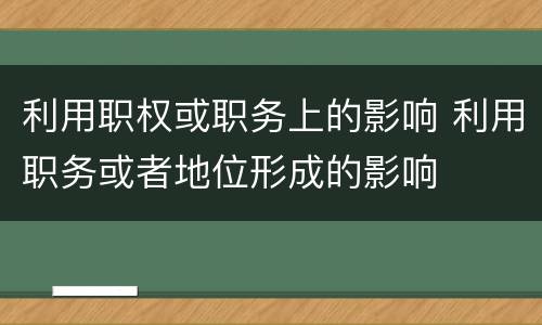 利用职权或职务上的影响 利用职务或者地位形成的影响