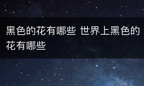 黑色的花有哪些 世界上黑色的花有哪些