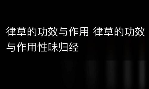 律草的功效与作用 律草的功效与作用性味归经