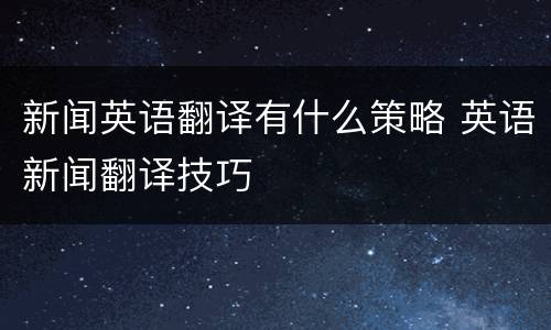 新闻英语翻译有什么策略 英语新闻翻译技巧