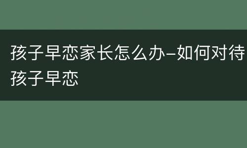 孩子早恋家长怎么办-如何对待孩子早恋