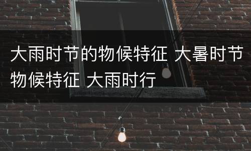 大雨时节的物候特征 大暑时节物候特征 大雨时行