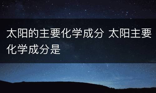 太阳的主要化学成分 太阳主要化学成分是