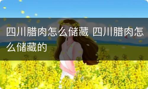 四川腊肉怎么储藏 四川腊肉怎么储藏的