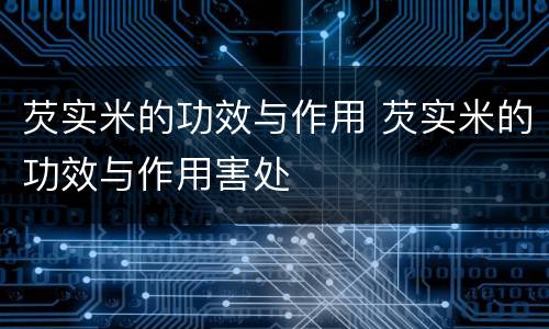 芡实米的功效与作用 芡实米的功效与作用害处