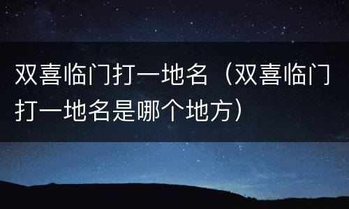 双喜临门打一地名（双喜临门打一地名是哪个地方）