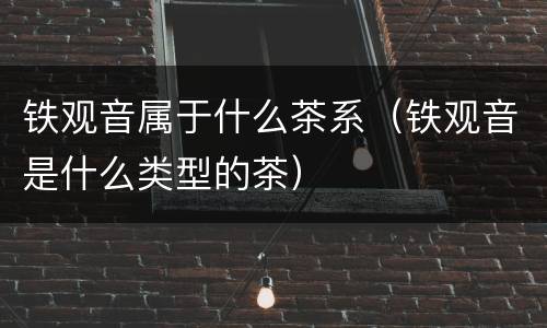 铁观音属于什么茶系（铁观音是什么类型的茶）