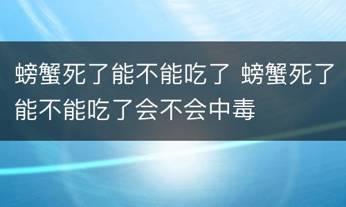 螃蟹死了能不能吃了 螃蟹死了能不能吃了会不会中毒